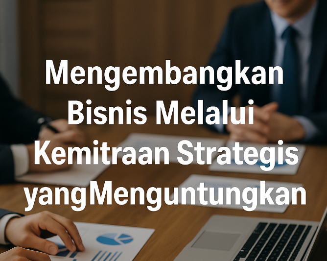 Mengembangkan Bisnis Melalui Kemitraan Strategis yang Menguntungkan
