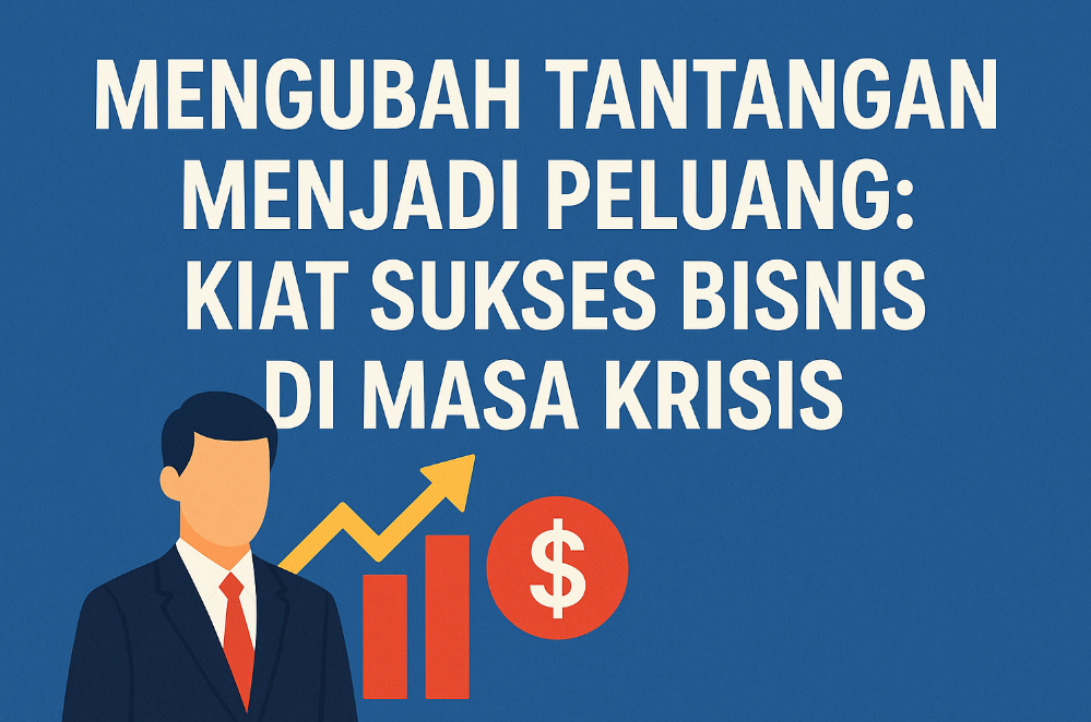 Mengubah Tantangan Menjadi Peluang: Kiat Sukses Bisnis di Masa Krisis